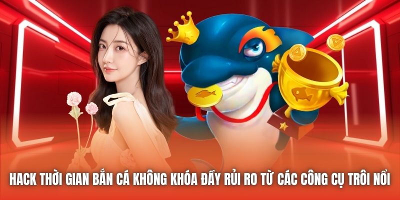 Hack thời gian Bắn Cá không khóa đầy rủi ro từ các công cụ trôi nổi 