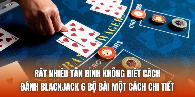 Rất nhiều tân binh không biết cách đánh Blackjack 6 bộ bài một cách chi tiết